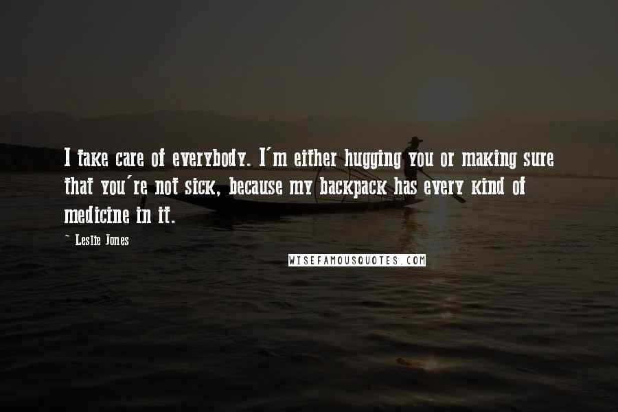 Leslie Jones Quotes: I take care of everybody. I'm either hugging you or making sure that you're not sick, because my backpack has every kind of medicine in it.