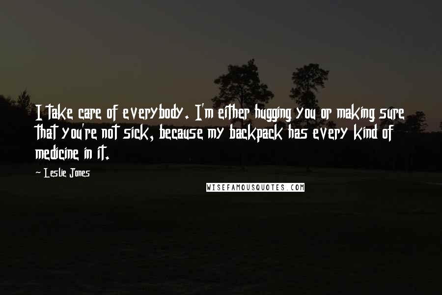 Leslie Jones Quotes: I take care of everybody. I'm either hugging you or making sure that you're not sick, because my backpack has every kind of medicine in it.