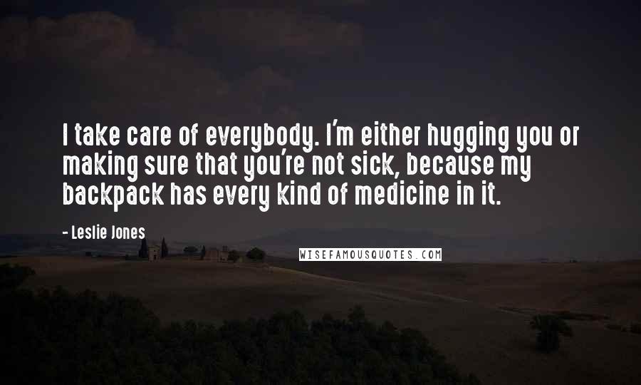 Leslie Jones Quotes: I take care of everybody. I'm either hugging you or making sure that you're not sick, because my backpack has every kind of medicine in it.