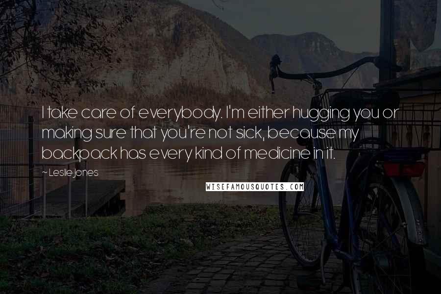 Leslie Jones Quotes: I take care of everybody. I'm either hugging you or making sure that you're not sick, because my backpack has every kind of medicine in it.