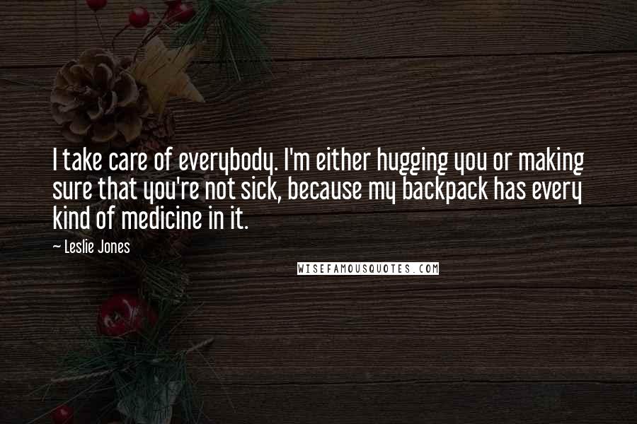 Leslie Jones Quotes: I take care of everybody. I'm either hugging you or making sure that you're not sick, because my backpack has every kind of medicine in it.