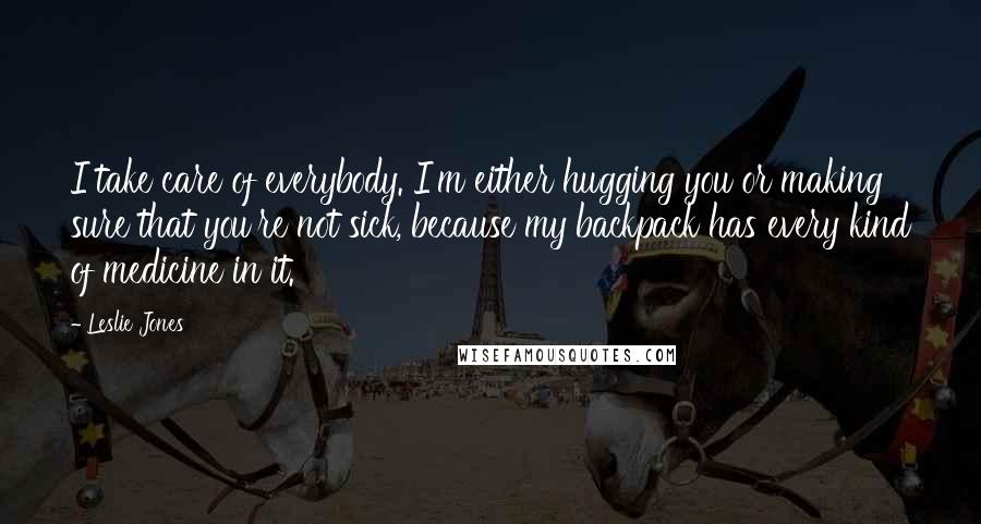 Leslie Jones Quotes: I take care of everybody. I'm either hugging you or making sure that you're not sick, because my backpack has every kind of medicine in it.