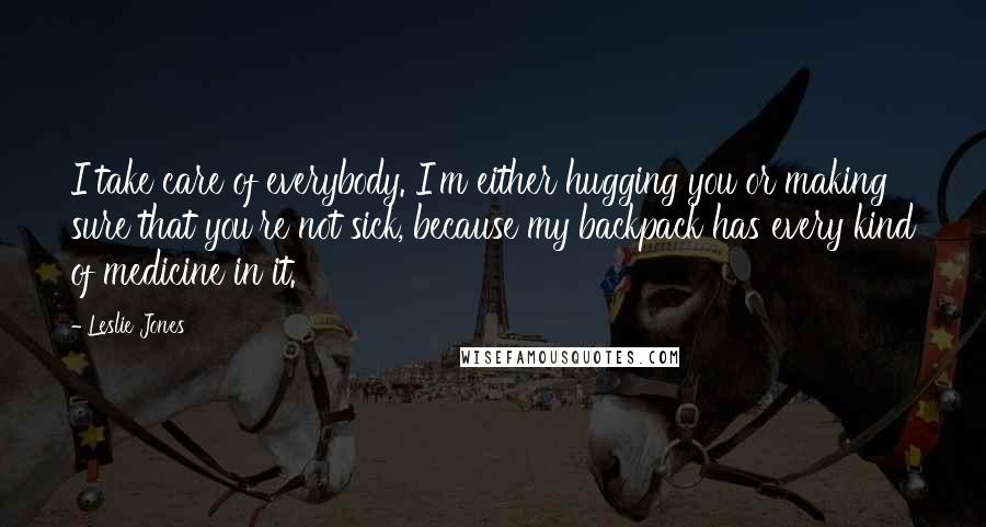 Leslie Jones Quotes: I take care of everybody. I'm either hugging you or making sure that you're not sick, because my backpack has every kind of medicine in it.