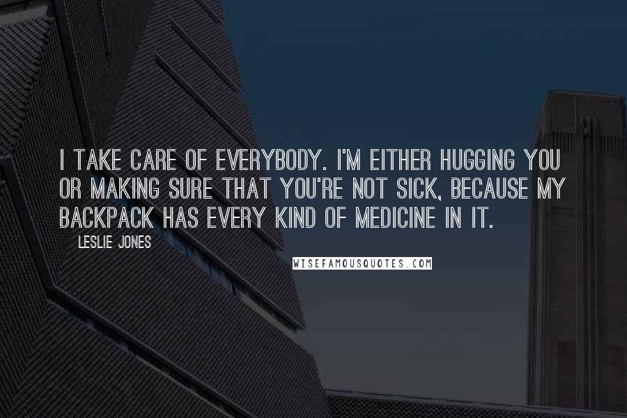 Leslie Jones Quotes: I take care of everybody. I'm either hugging you or making sure that you're not sick, because my backpack has every kind of medicine in it.