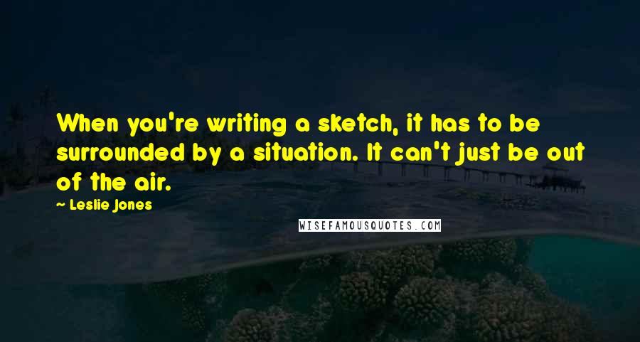 Leslie Jones Quotes: When you're writing a sketch, it has to be surrounded by a situation. It can't just be out of the air.