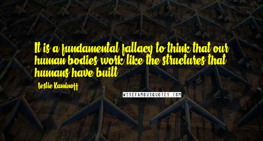 Leslie Kaminoff Quotes: It is a fundamental fallacy to think that our human bodies work like the structures that humans have built.