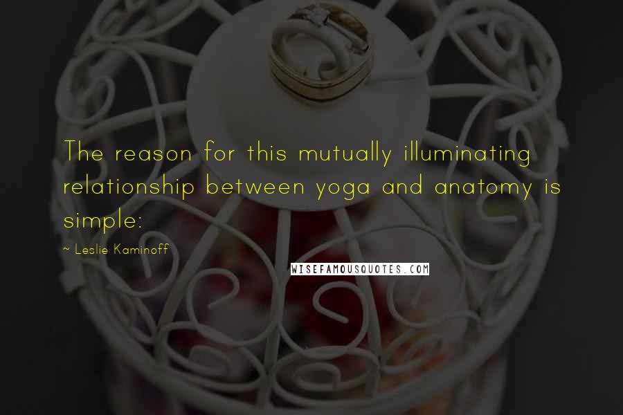 Leslie Kaminoff Quotes: The reason for this mutually illuminating relationship between yoga and anatomy is simple: