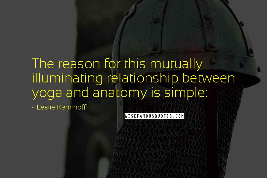 Leslie Kaminoff Quotes: The reason for this mutually illuminating relationship between yoga and anatomy is simple: