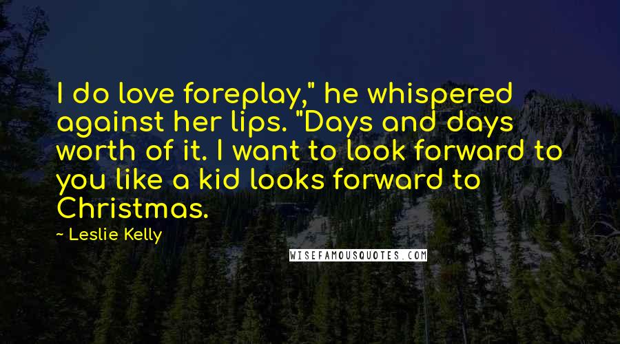 Leslie Kelly Quotes: I do love foreplay," he whispered against her lips. "Days and days worth of it. I want to look forward to you like a kid looks forward to Christmas.