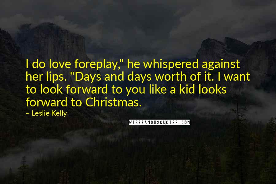 Leslie Kelly Quotes: I do love foreplay," he whispered against her lips. "Days and days worth of it. I want to look forward to you like a kid looks forward to Christmas.