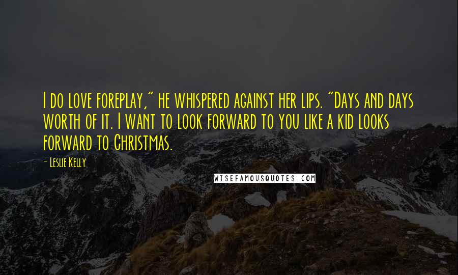 Leslie Kelly Quotes: I do love foreplay," he whispered against her lips. "Days and days worth of it. I want to look forward to you like a kid looks forward to Christmas.