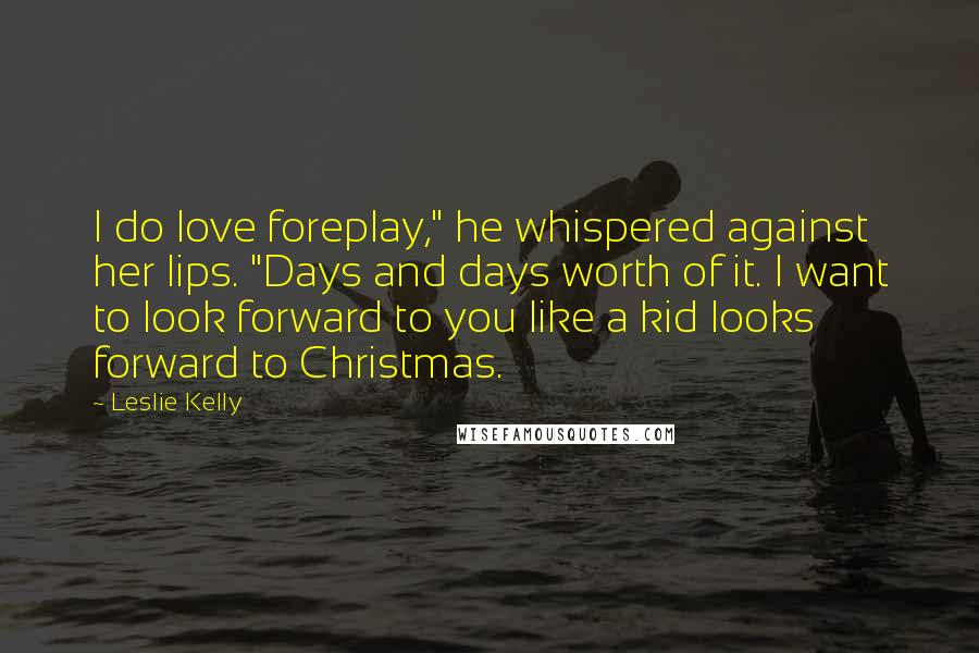 Leslie Kelly Quotes: I do love foreplay," he whispered against her lips. "Days and days worth of it. I want to look forward to you like a kid looks forward to Christmas.