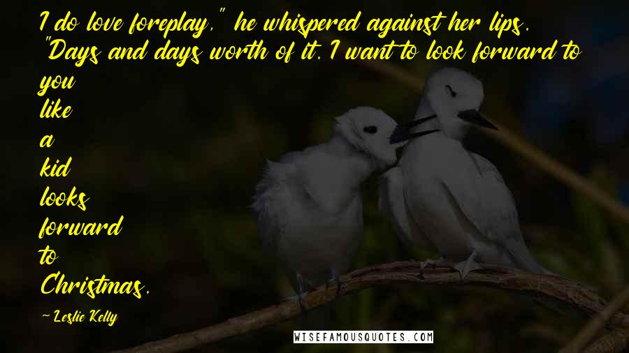 Leslie Kelly Quotes: I do love foreplay," he whispered against her lips. "Days and days worth of it. I want to look forward to you like a kid looks forward to Christmas.