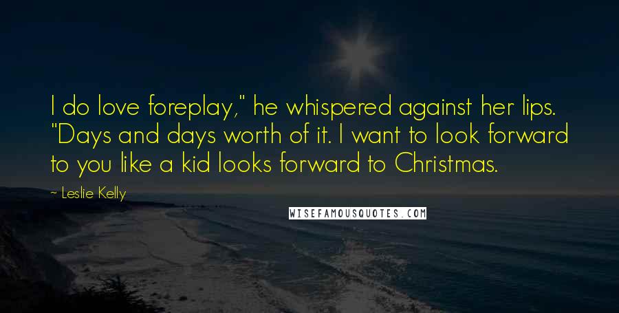 Leslie Kelly Quotes: I do love foreplay," he whispered against her lips. "Days and days worth of it. I want to look forward to you like a kid looks forward to Christmas.