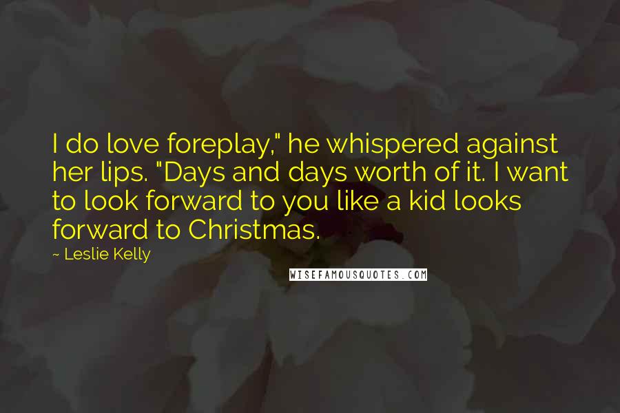 Leslie Kelly Quotes: I do love foreplay," he whispered against her lips. "Days and days worth of it. I want to look forward to you like a kid looks forward to Christmas.