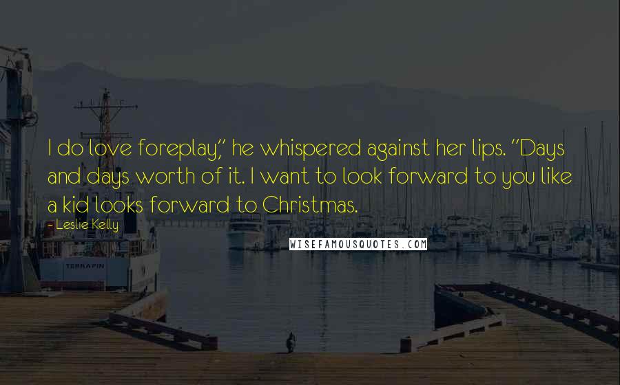Leslie Kelly Quotes: I do love foreplay," he whispered against her lips. "Days and days worth of it. I want to look forward to you like a kid looks forward to Christmas.
