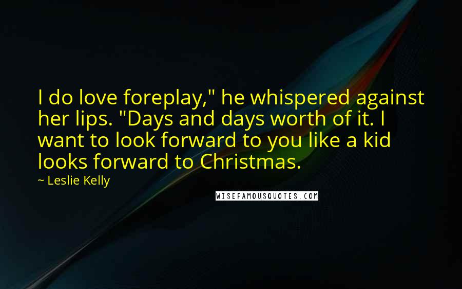 Leslie Kelly Quotes: I do love foreplay," he whispered against her lips. "Days and days worth of it. I want to look forward to you like a kid looks forward to Christmas.