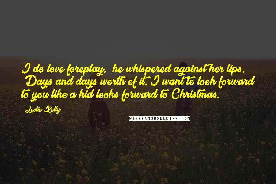 Leslie Kelly Quotes: I do love foreplay," he whispered against her lips. "Days and days worth of it. I want to look forward to you like a kid looks forward to Christmas.