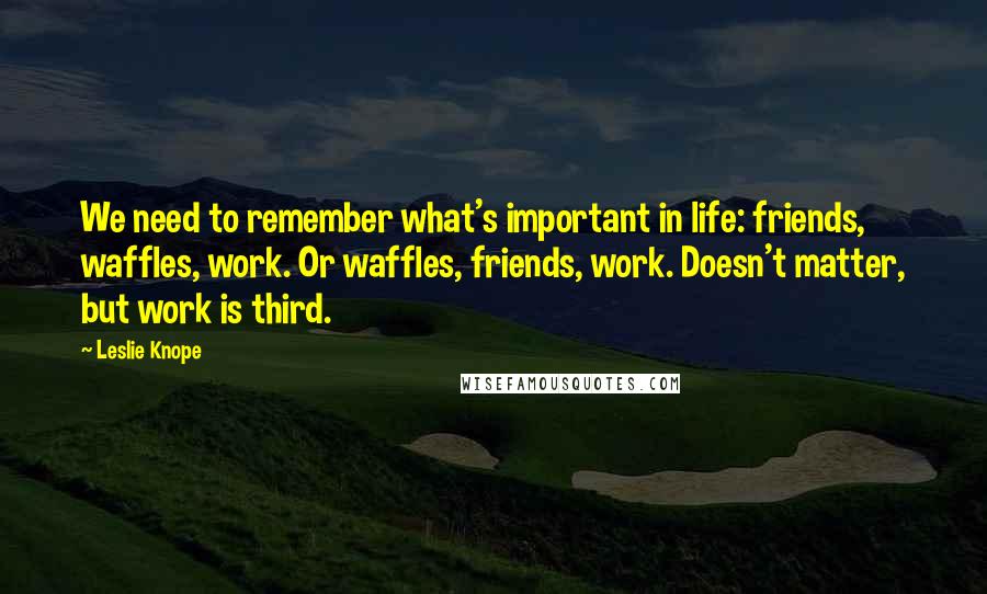 Leslie Knope Quotes: We need to remember what's important in life: friends, waffles, work. Or waffles, friends, work. Doesn't matter, but work is third.