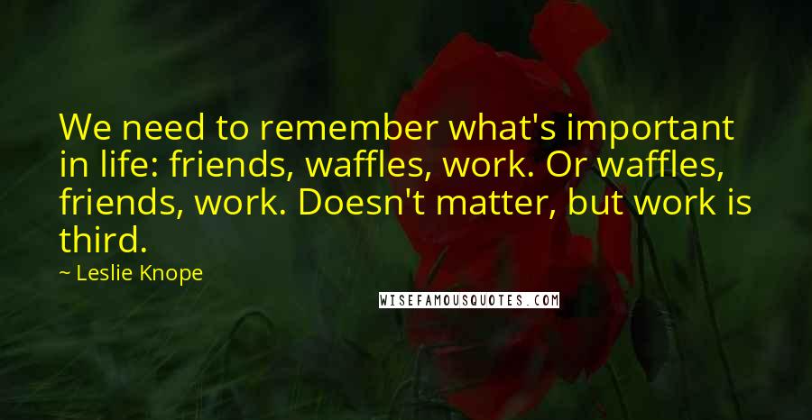 Leslie Knope Quotes: We need to remember what's important in life: friends, waffles, work. Or waffles, friends, work. Doesn't matter, but work is third.