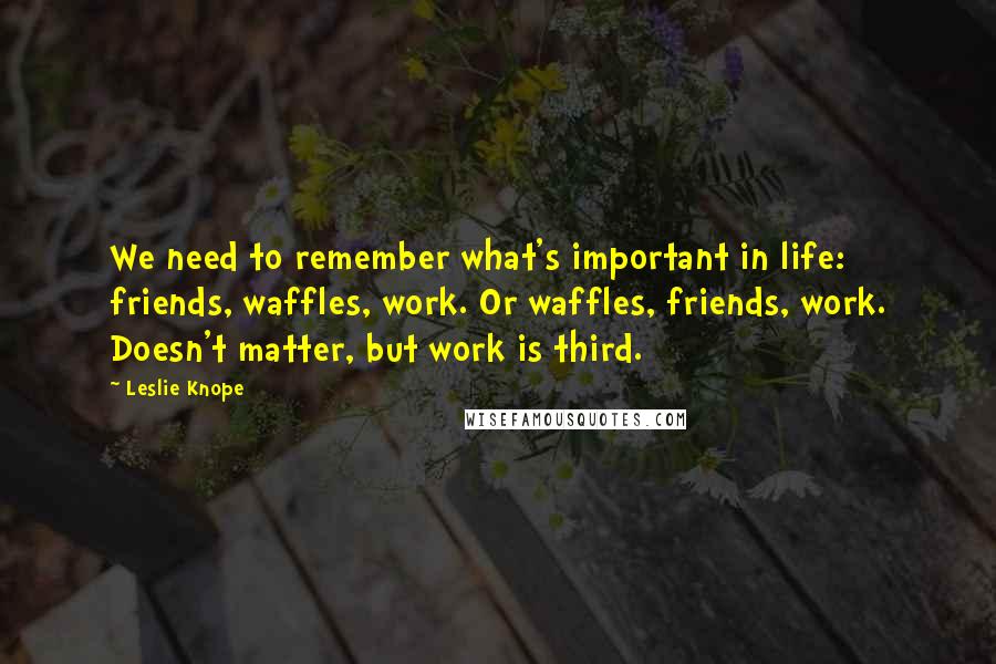 Leslie Knope Quotes: We need to remember what's important in life: friends, waffles, work. Or waffles, friends, work. Doesn't matter, but work is third.