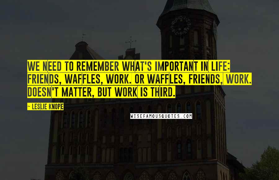 Leslie Knope Quotes: We need to remember what's important in life: friends, waffles, work. Or waffles, friends, work. Doesn't matter, but work is third.