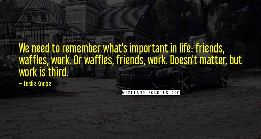 Leslie Knope Quotes: We need to remember what's important in life: friends, waffles, work. Or waffles, friends, work. Doesn't matter, but work is third.