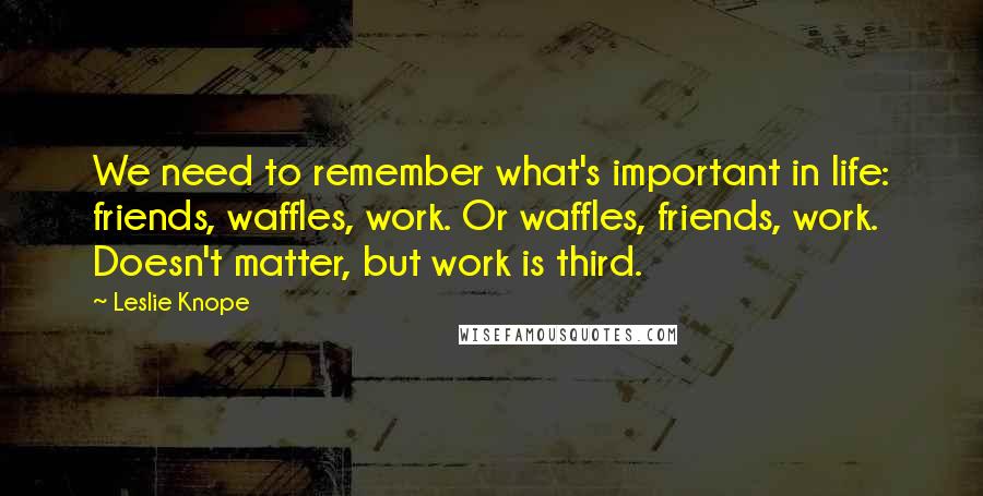 Leslie Knope Quotes: We need to remember what's important in life: friends, waffles, work. Or waffles, friends, work. Doesn't matter, but work is third.