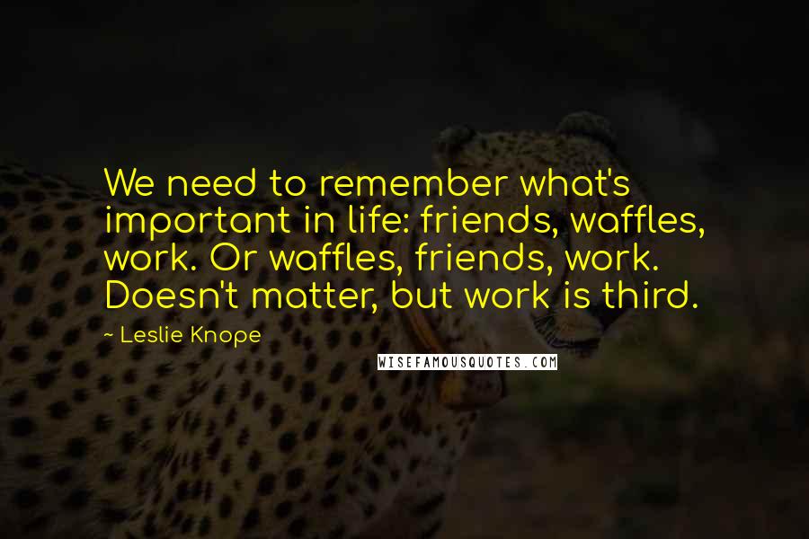 Leslie Knope Quotes: We need to remember what's important in life: friends, waffles, work. Or waffles, friends, work. Doesn't matter, but work is third.