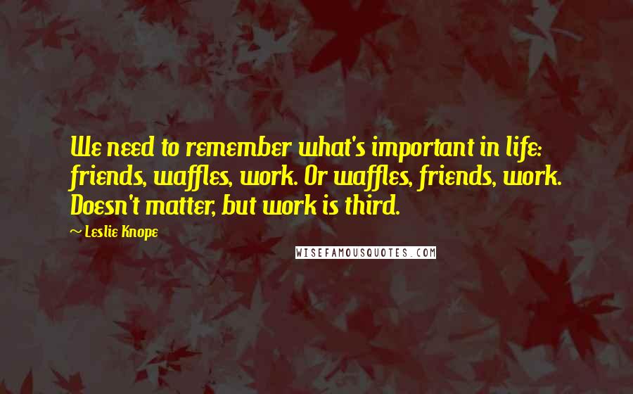 Leslie Knope Quotes: We need to remember what's important in life: friends, waffles, work. Or waffles, friends, work. Doesn't matter, but work is third.