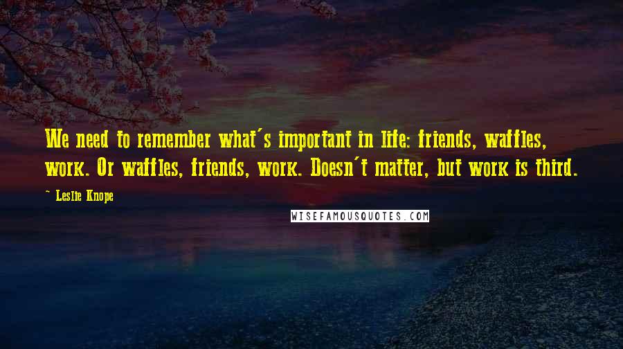 Leslie Knope Quotes: We need to remember what's important in life: friends, waffles, work. Or waffles, friends, work. Doesn't matter, but work is third.