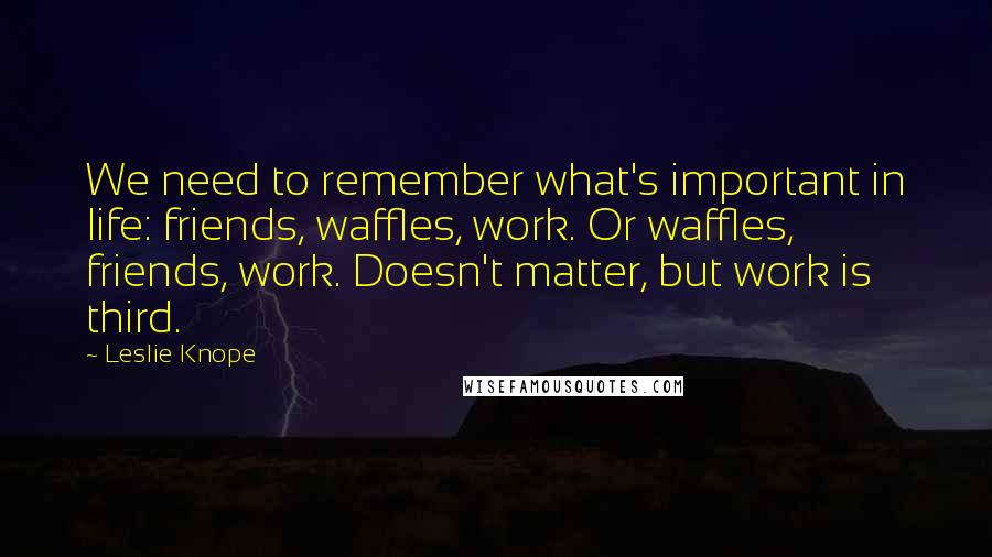 Leslie Knope Quotes: We need to remember what's important in life: friends, waffles, work. Or waffles, friends, work. Doesn't matter, but work is third.
