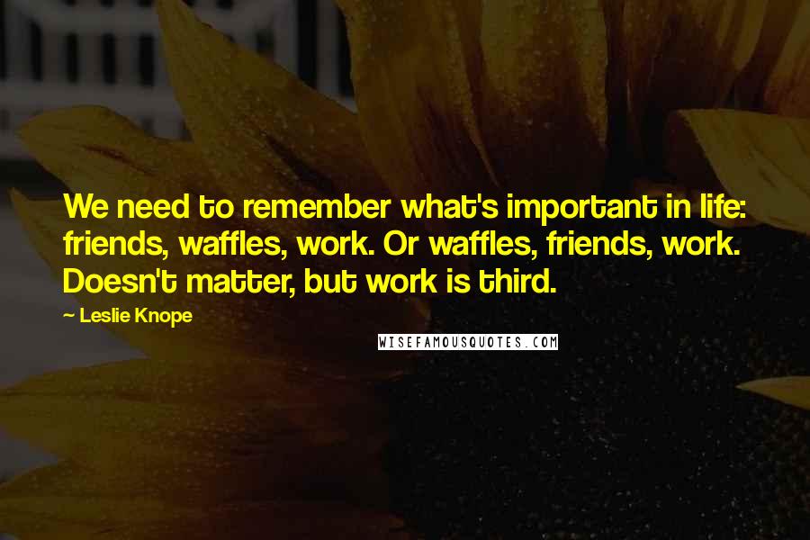 Leslie Knope Quotes: We need to remember what's important in life: friends, waffles, work. Or waffles, friends, work. Doesn't matter, but work is third.