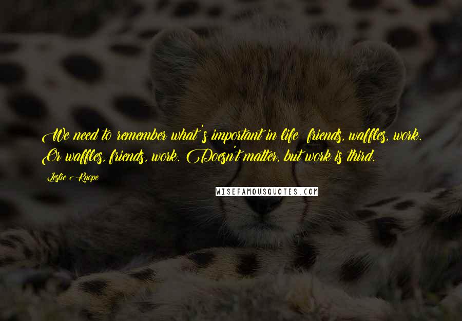 Leslie Knope Quotes: We need to remember what's important in life: friends, waffles, work. Or waffles, friends, work. Doesn't matter, but work is third.