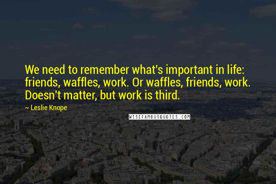 Leslie Knope Quotes: We need to remember what's important in life: friends, waffles, work. Or waffles, friends, work. Doesn't matter, but work is third.