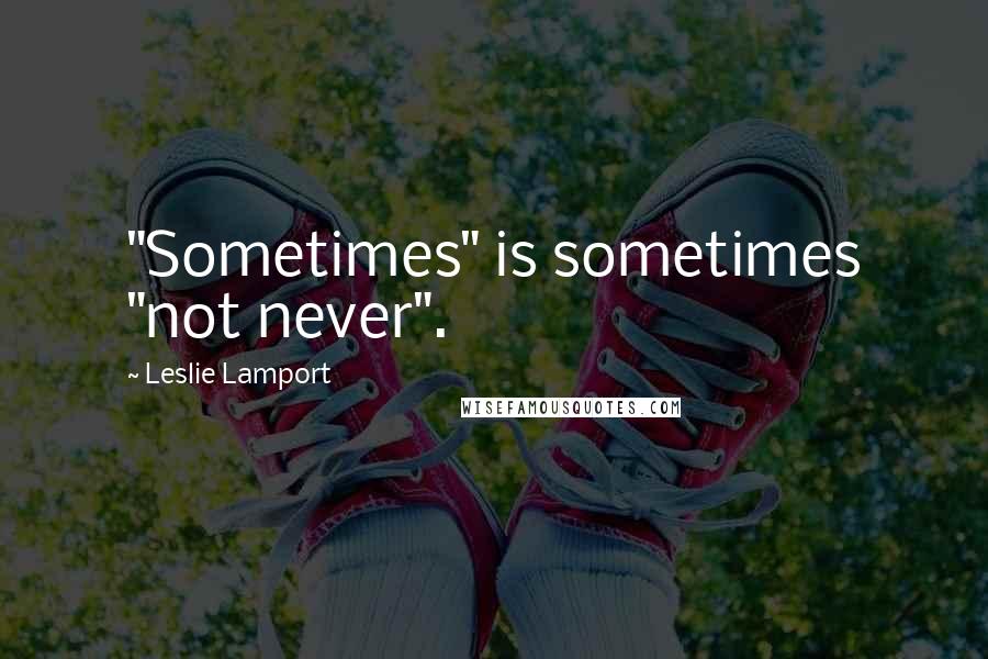 Leslie Lamport Quotes: "Sometimes" is sometimes "not never".