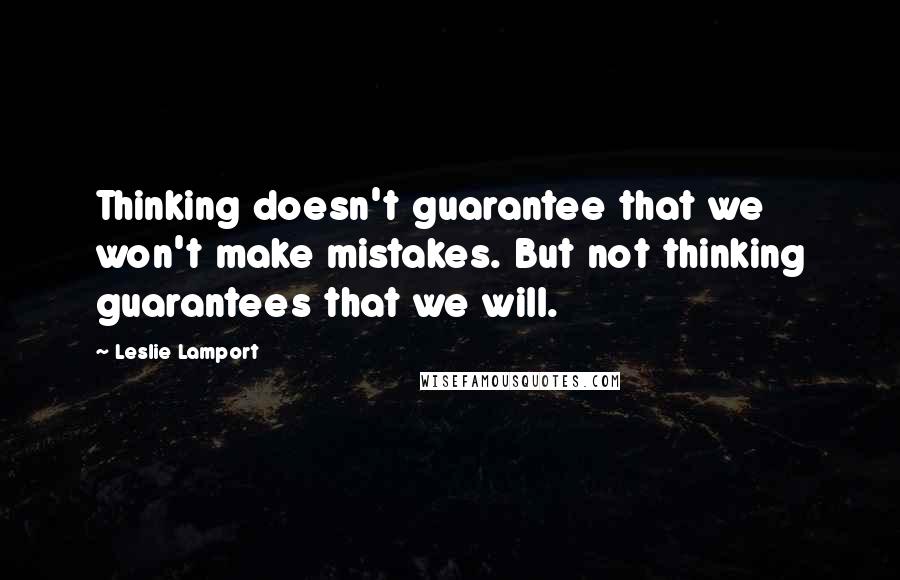 Leslie Lamport Quotes: Thinking doesn't guarantee that we won't make mistakes. But not thinking guarantees that we will.