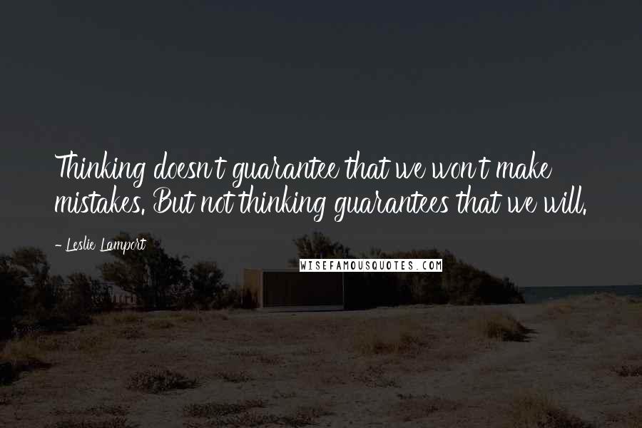 Leslie Lamport Quotes: Thinking doesn't guarantee that we won't make mistakes. But not thinking guarantees that we will.