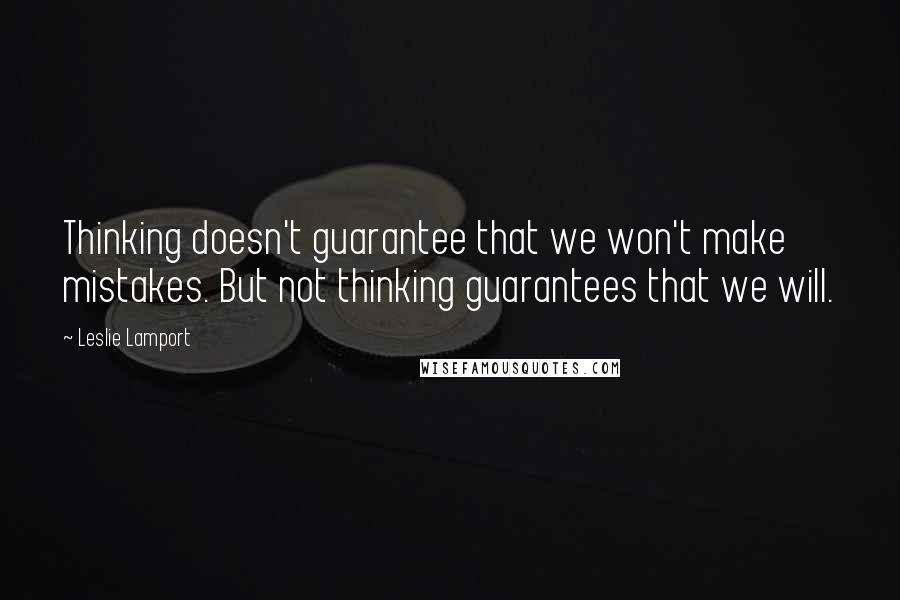 Leslie Lamport Quotes: Thinking doesn't guarantee that we won't make mistakes. But not thinking guarantees that we will.