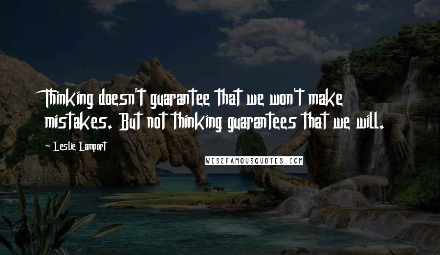 Leslie Lamport Quotes: Thinking doesn't guarantee that we won't make mistakes. But not thinking guarantees that we will.