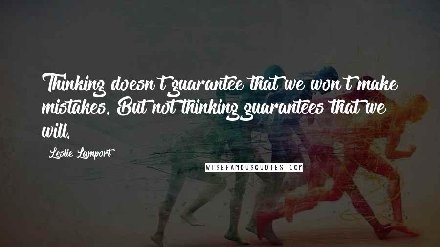 Leslie Lamport Quotes: Thinking doesn't guarantee that we won't make mistakes. But not thinking guarantees that we will.