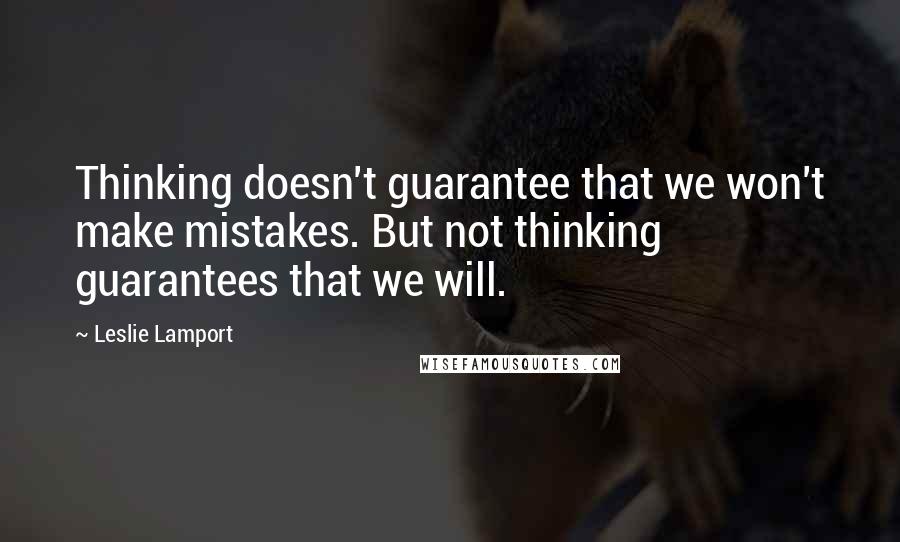 Leslie Lamport Quotes: Thinking doesn't guarantee that we won't make mistakes. But not thinking guarantees that we will.