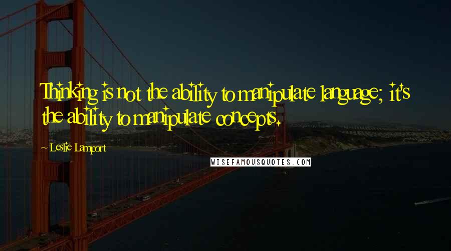 Leslie Lamport Quotes: Thinking is not the ability to manipulate language; it's the ability to manipulate concepts.