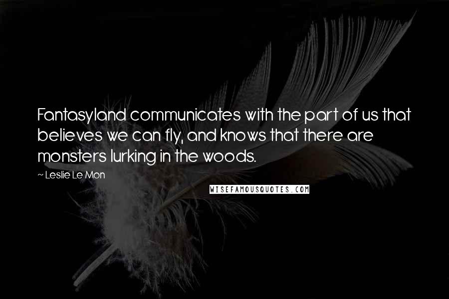 Leslie Le Mon Quotes: Fantasyland communicates with the part of us that believes we can fly, and knows that there are monsters lurking in the woods.