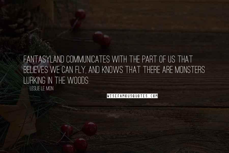 Leslie Le Mon Quotes: Fantasyland communicates with the part of us that believes we can fly, and knows that there are monsters lurking in the woods.