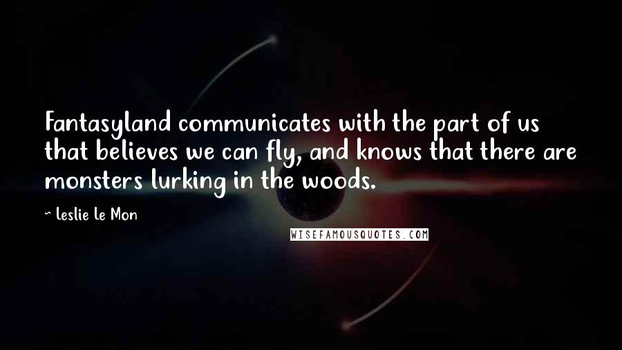 Leslie Le Mon Quotes: Fantasyland communicates with the part of us that believes we can fly, and knows that there are monsters lurking in the woods.