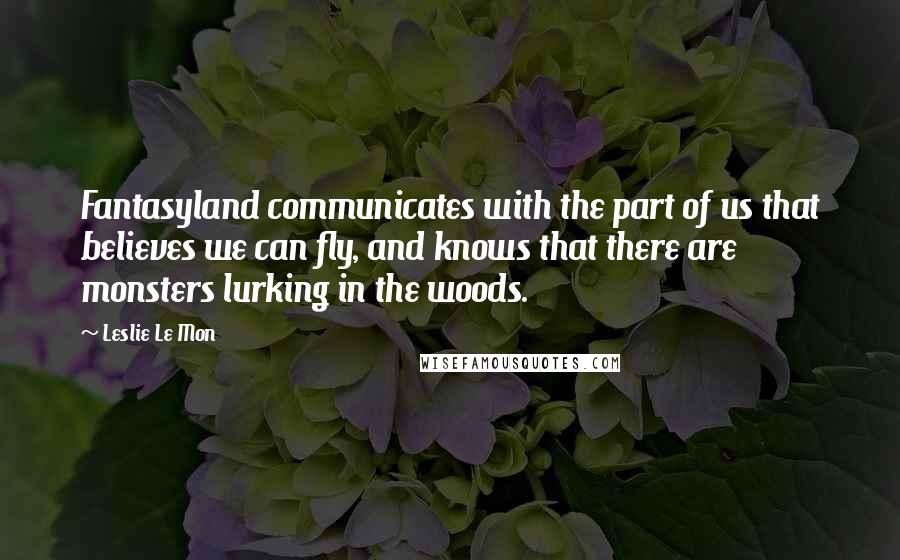 Leslie Le Mon Quotes: Fantasyland communicates with the part of us that believes we can fly, and knows that there are monsters lurking in the woods.