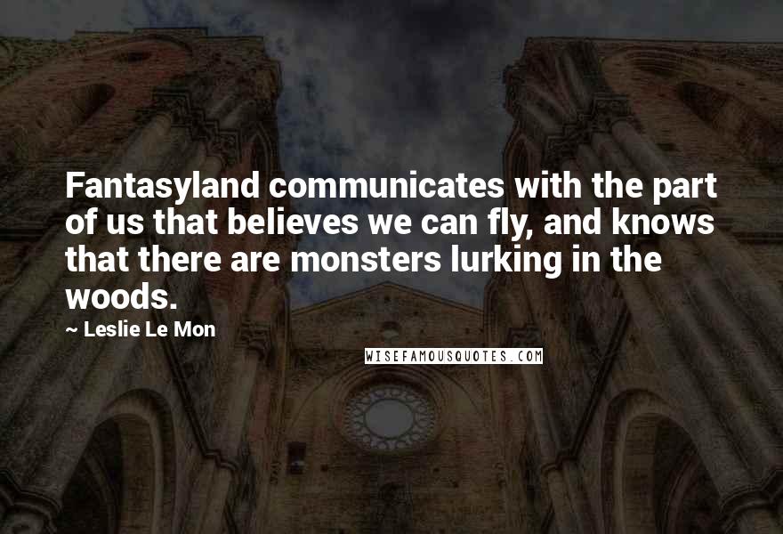 Leslie Le Mon Quotes: Fantasyland communicates with the part of us that believes we can fly, and knows that there are monsters lurking in the woods.