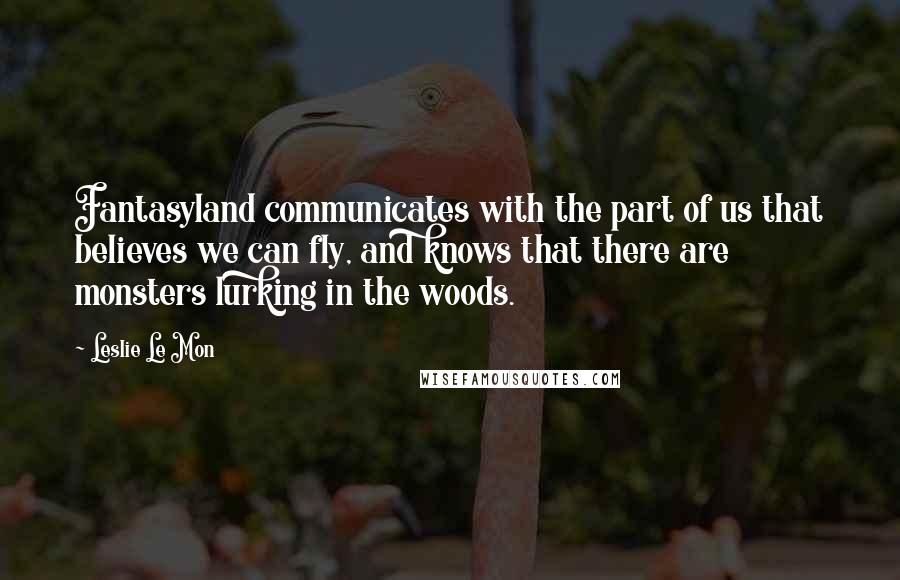 Leslie Le Mon Quotes: Fantasyland communicates with the part of us that believes we can fly, and knows that there are monsters lurking in the woods.