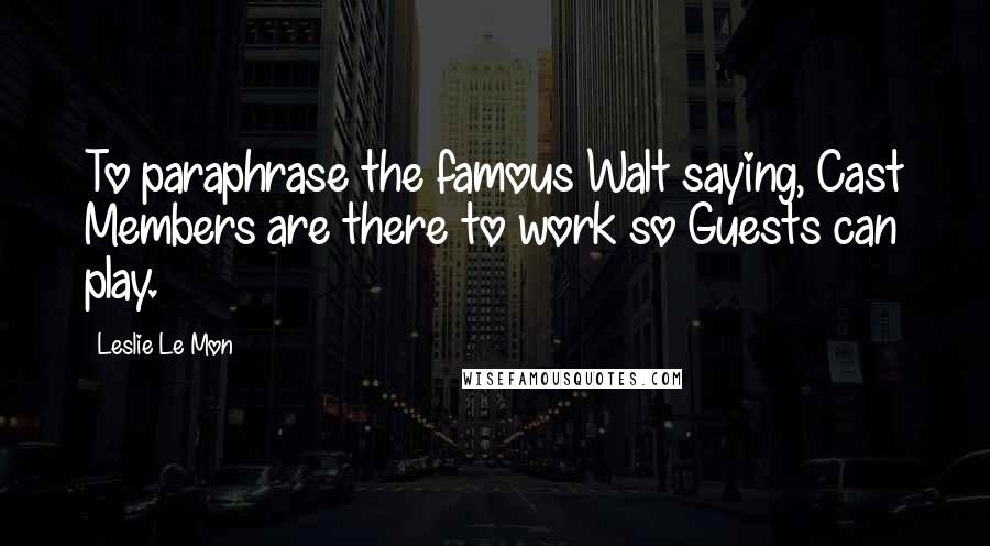 Leslie Le Mon Quotes: To paraphrase the famous Walt saying, Cast Members are there to work so Guests can play.